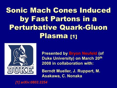 Sonic Mach Cones Induced by Fast Partons in a Perturbative Quark-Gluon Plasma [1] Presented by Bryon Neufeld (of Duke University) on March 20 th 2008 in.