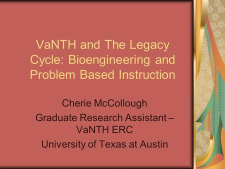 VaNTH and The Legacy Cycle: Bioengineering and Problem Based Instruction Cherie McCollough Graduate Research Assistant – VaNTH ERC University of Texas.