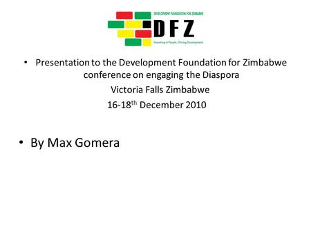 Presentation to the Development Foundation for Zimbabwe conference on engaging the Diaspora Victoria Falls Zimbabwe 16-18 th December 2010 By Max Gomera.