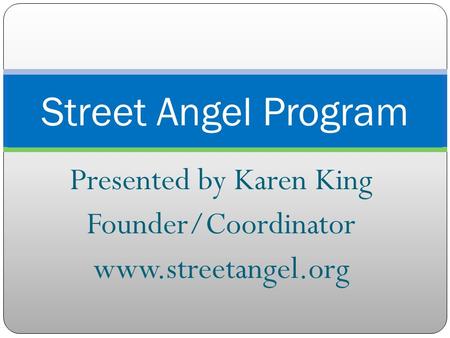 Presented by Karen King Founder/Coordinator www.streetangel.org Street Angel Program.