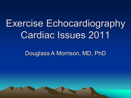 Exercise Echocardiography Cardiac Issues 2011 Douglass A Morrison, MD, PhD.