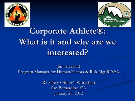 Corporate Athlete®: What is it and why are we interested? Jim Saveland Program Manager for Human Factors & Risk Mgt RD&A R5 Safety Officer’s Workshop San.