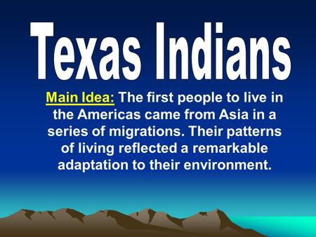 Main Idea: The first people to live in the Americas came from Asia in a series of migrations. Their patterns of living reflected a remarkable adaptation.