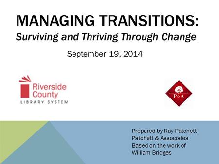 MANAGING TRANSITIONS: Surviving and Thriving Through Change Prepared by Ray Patchett Patchett & Associates Based on the work of William Bridges September.