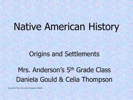 Native American History Origins and Settlements Mrs. Anderson’s 5 th Grade Class Daniela Gould & Celia Thompson Created by Stacy Royster & Suzanne Culbreth.