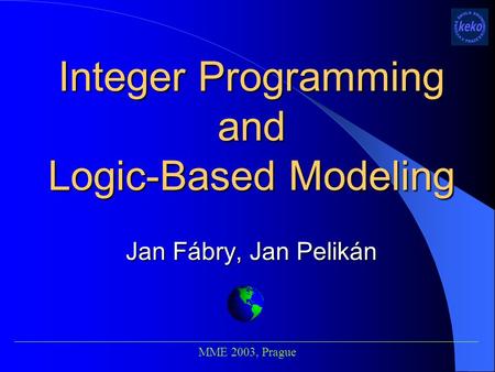 Integer Programming and Logic-Based Modeling Jan Fábry, Jan Pelikán ___________________________________________________________________________ MME 2003,