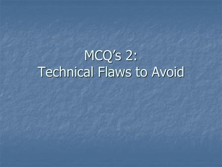 MCQ’s 2: Technical Flaws to Avoid. MCQ Check-list  This presentation will focus on: Why we write them Why we write them What type is best What type is.