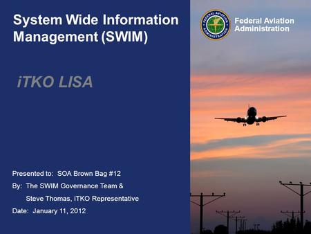 Presented to: SOA Brown Bag #12 By: The SWIM Governance Team & Steve Thomas, iTKO Representative Date: January 11, 2012 Federal Aviation Administration.