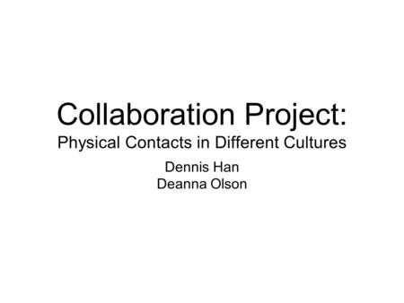 Collaboration Project: Physical Contacts in Different Cultures Dennis Han Deanna Olson.