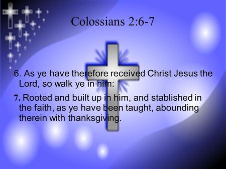 Colossians 2:6-7 6. As ye have therefore received Christ Jesus the Lord, so walk ye in him: 7. Rooted and built up in him, and stablished in the faith,