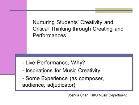 Nurturing Students' Creativity and Critical Thinking through Creating and Performances - Live Performance, Why? - Inspirations for Music Creativity - Some.