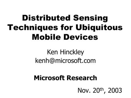 1 Ken Hinckley Microsoft Research Nov. 20 th, 2003 Distributed Sensing Techniques for Ubiquitous Mobile Devices.