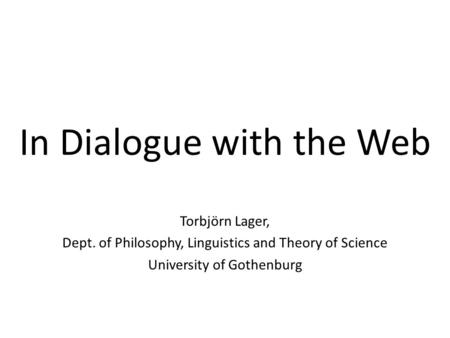 In Dialogue with the Web Torbjörn Lager, Dept. of Philosophy, Linguistics and Theory of Science University of Gothenburg.