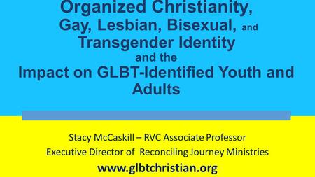 Intersection of Organized Christianity, Gay, Lesbian, Bisexual, and Transgender Identity and the Impact on GLBT-Identified Youth and Adults Stacy McCaskill.