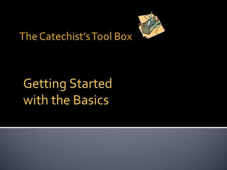 The Catechist’s Tool Box Getting Started with the Basics.