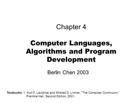 Chapter 4 Computer Languages, Algorithms and Program Development Berlin Chen 2003 Textbooks: 1. Kurt F. Lauckner and Mildred D. Lintner, The Computer.