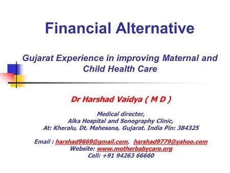 Financial Alternative Gujarat Experience in improving Maternal and Child Health Care Dr Harshad Vaidya ( M D ) Medical director, Alka Hospital and Sonography.