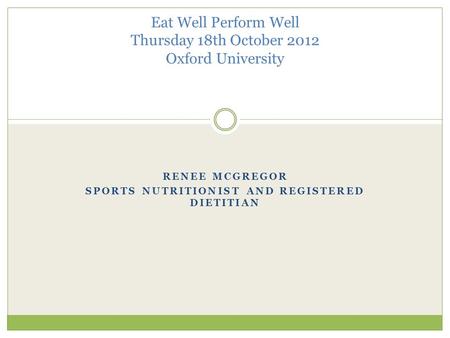 RENEE MCGREGOR SPORTS NUTRITIONIST AND REGISTERED DIETITIAN Eat Well Perform Well Thursday 18th October 2012 Oxford University.