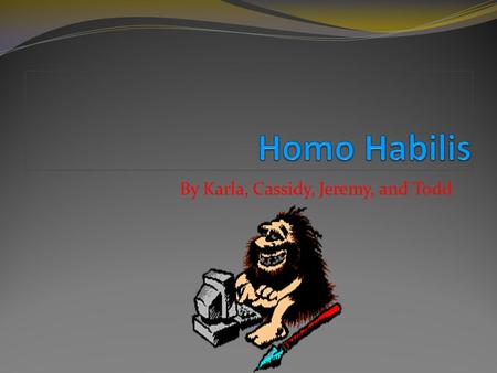 By Karla, Cassidy, Jeremy, and Todd Introduction In this PowerPoint presentation, you will learn a lot of new things about Homo Habilis, such as how.