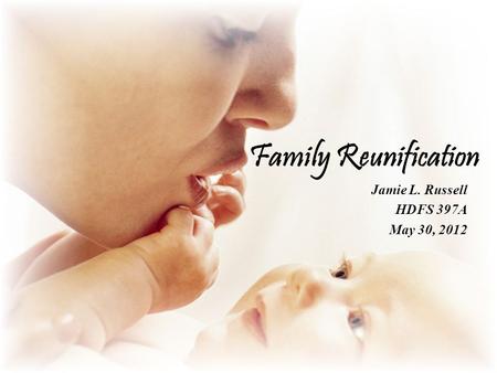 Family Reunification Jamie L. Russell HDFS 397A May 30, 2012.