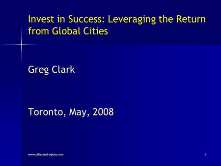 Invest in Success: Leveraging the Return from Global Cities Greg Clark Toronto, May, 2008 www.citiesandregions.com1.