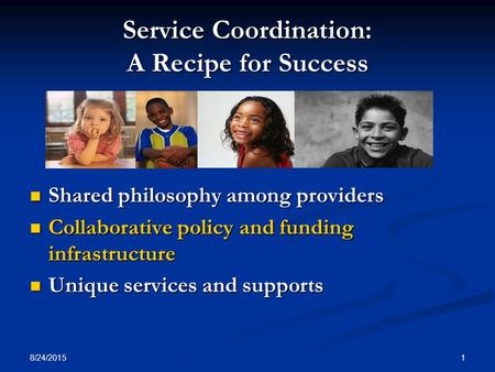 8/24/2015 1 Service Coordination: A Recipe for Success Shared philosophy among providers Shared philosophy among providers Collaborative policy and funding.