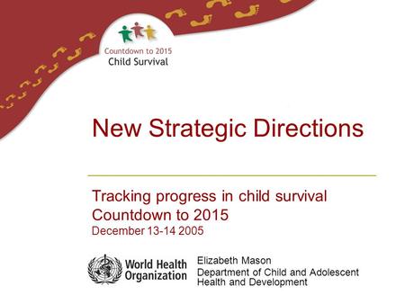 Elizabeth Mason Department of Child and Adolescent Health and Development New Strategic Directions Tracking progress in child survival Countdown to 2015.