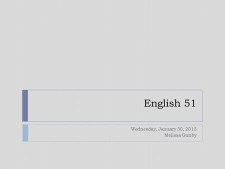 English 51 Wednesday, January 30, 2013 Melissa Gunby.