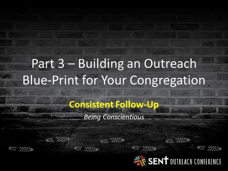 Part 3 – Building an Outreach Blue-Print for Your Congregation Consistent Follow-Up Being Conscientious.