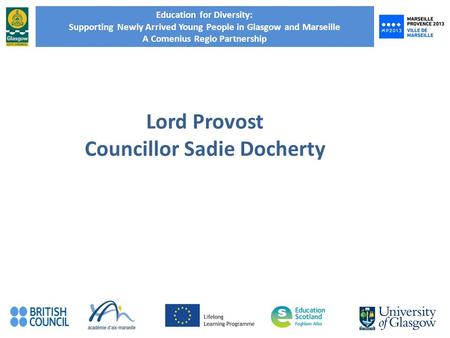 Education for Diversity: Supporting Newly Arrived Young People in Glasgow and Marseille A Comenius Regio Partnership Lord Provost Councillor Sadie Docherty.