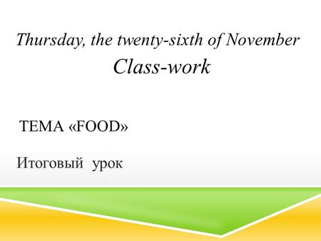 Class-work Thursday, the twenty-sixth of November Тема «Food»