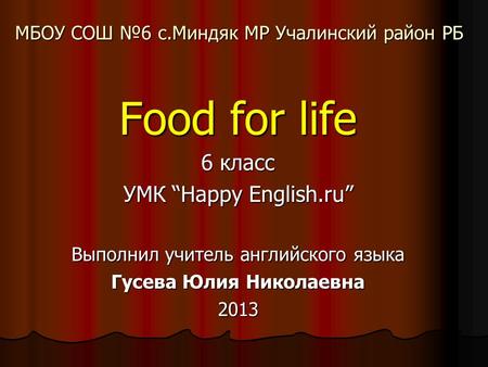 МБОУ СОШ №6 с.Миндяк МР Учалинский район РБ Food for life 6 класс УМК “Happy English.ru” Выполнил учитель английского языка Гусева Юлия Николаевна 2013.