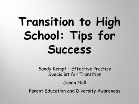 Transition to High School: Tips for Success Sandy Kempf – Effective Practice Specialist for Transition Joann Noll Parent Education and Diversity Awareness.