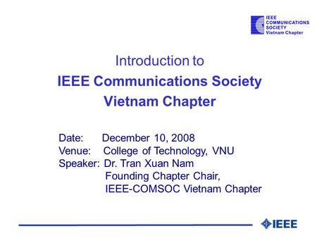 Introduction to IEEE Communications Society Vietnam Chapter Date: December 10, 2008 Venue: College of Technology, VNU Speaker: Dr. Tran Xuan Nam Founding.