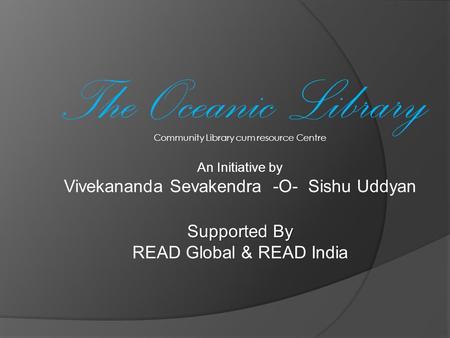 Community Library cum resource Centre An Initiative by Vivekananda Sevakendra -O- Sishu Uddyan Supported By READ Global & READ India The Oceanic Library.