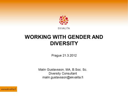 WORKING WITH GENDER AND DIVERSITY Prague 21.3.2012 Malin Gustavsson, MA, B.Soc. Sc. Diversity Consultant