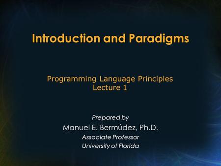 Introduction and Paradigms Prepared by Manuel E. Bermúdez, Ph.D. Associate Professor University of Florida Programming Language Principles Lecture 1.