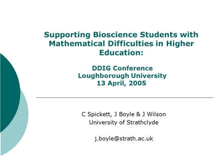 Supporting Bioscience Students with Mathematical Difficulties in Higher Education: DDIG Conference Loughborough University 13 April, 2005 C Spickett, J.