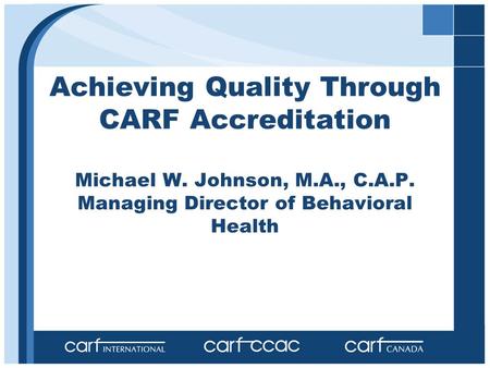 Achieving Quality Through CARF Accreditation Michael W. Johnson, M.A., C.A.P. Managing Director of Behavioral Health.