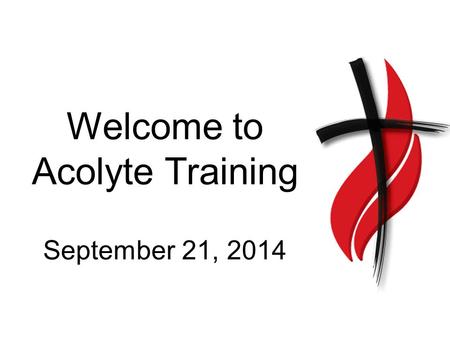 Welcome to Acolyte Training September 21, 2014. Why do we have acolytes? To bring the flame, signifying the light of Christ, into the service to remind.