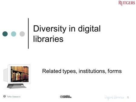 Tefko Saracevic 1 Diversity in digital libraries Related types, institutions, forms.