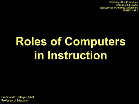 Roles of Computers in Instruction University of the Philippines College of Education Educational Technology Department EDTECH 101 Ferdinand B. Pitagan,