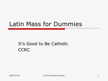 2009/04/16©2009 Benjamin Espen1 Latin Mass for Dummies It’s Good to Be Catholic CCRC.