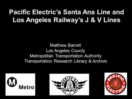 Pacific Electric’s Santa Ana Line and Los Angeles Railway’s J & V Lines Matthew Barrett Los Angeles County Metropolitan Transportation Authority Transportation.