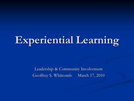 Experiential Learning Leadership & Community Involvement Geoffrey S. Whitcomb March 17, 2010.