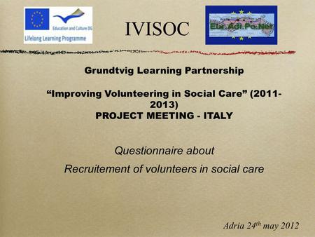 IVISOC Grundtvig Learning Partnership “Improving Volunteering in Social Care” (2011- 2013) PROJECT MEETING - ITALY Questionnaire about Recruitement of.