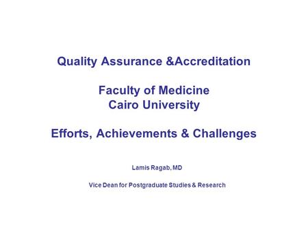 Quality Assurance &Accreditation Faculty of Medicine Cairo University Efforts, Achievements & Challenges Lamis Ragab, MD Vice Dean for Postgraduate Studies.