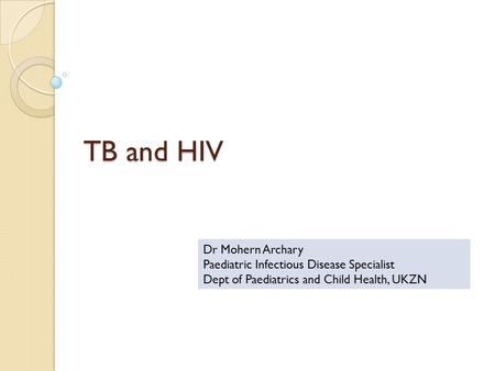 TB and HIV Dr Mohern Archary Paediatric Infectious Disease Specialist Dept of Paediatrics and Child Health, UKZN.