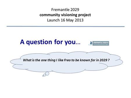 Fremantle 2029 community visioning project Launch 16 May 2013 A question for you… What is the one thing I like Freo to be known for in 2029 ?