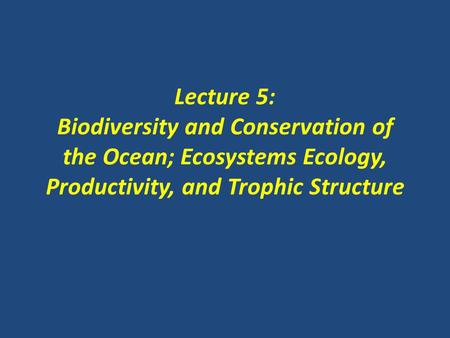 Lecture 5: Biodiversity and Conservation of the Ocean; Ecosystems Ecology, Productivity, and Trophic Structure.